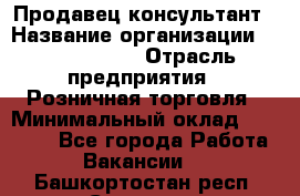 Продавец-консультант › Название организации ­ Calzedonia › Отрасль предприятия ­ Розничная торговля › Минимальный оклад ­ 23 000 - Все города Работа » Вакансии   . Башкортостан респ.,Салават г.